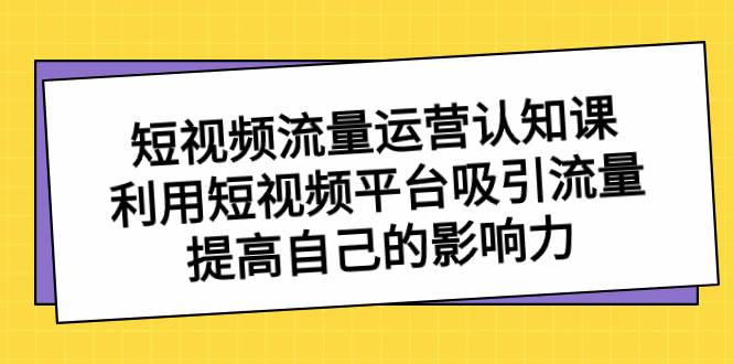 短视频流量-运营认知课，利用短视频平台吸引流量，提高自己的影响力-小小小弦