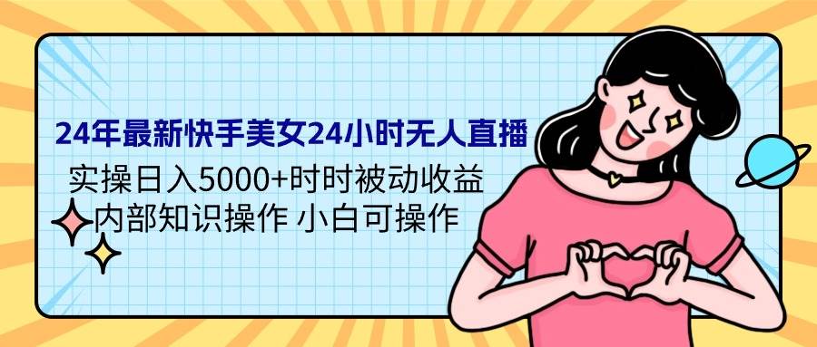 24年最新快手美女24小时无人直播 实操日入5000+时时被动收益 内部知识操…-小小小弦