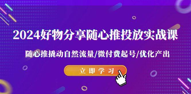 2024好物分享-随心推投放实战课 随心推撬动自然流量/微付费起号/优化产出-小小小弦