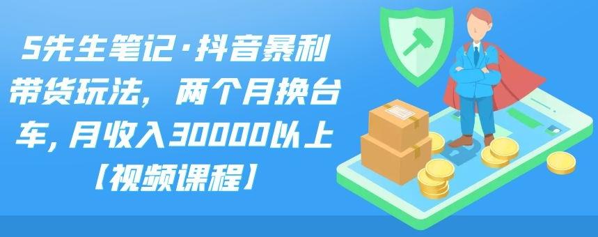 S先生笔记·抖音暴利带货玩法，两个月换台车,月收入30000以上【视频课程】-小小小弦