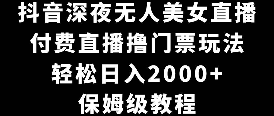 抖音深夜无人美女直播，付费直播撸门票玩法，轻松日入2000+，保姆级教程-小小小弦