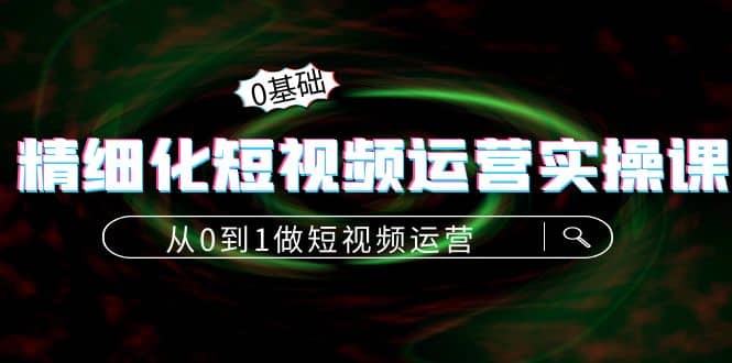 精细化短视频运营实操课，从0到1做短视频运营：算法篇+定位篇+内容篇-小小小弦