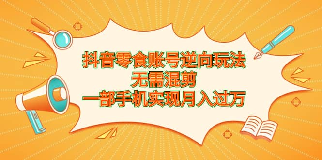 抖音零食账号逆向玩法，无需混剪，一部手机实现月入过万-小小小弦