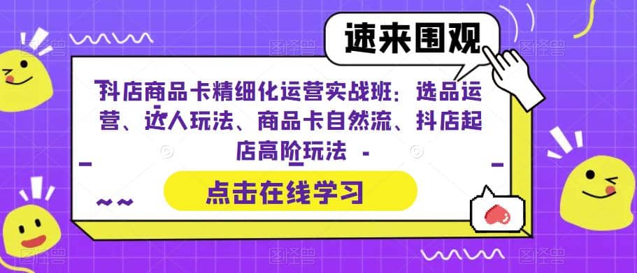 抖店商品卡精细化运营实操班：选品运营、达人玩法、商品卡自然流、抖店起店-小小小弦