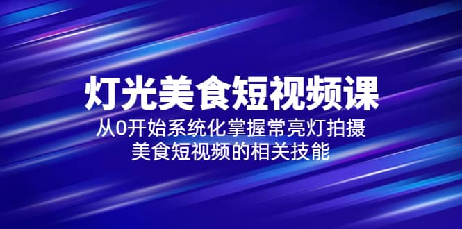 2023灯光-美食短视频课，从0开始系统化掌握常亮灯拍摄美食短视频的相关技能-小小小弦