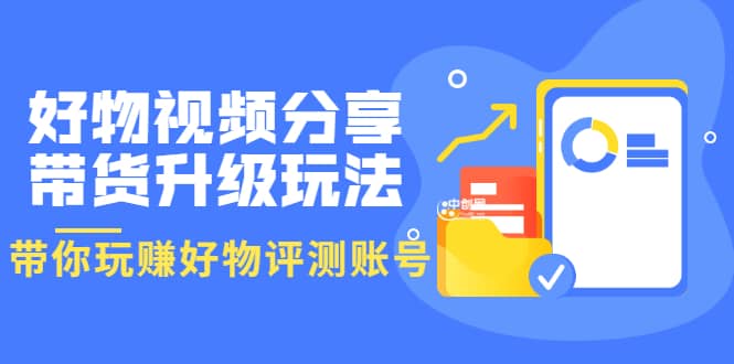 好物视频分享带货升级玩法：玩赚好物评测账号，月入10个W（1小时详细教程）-小小小弦