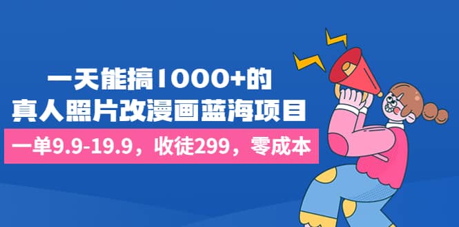 一天能搞1000+的，真人照片改漫画蓝海项目，一单9.9-19.9，收徒299，零成本-小小小弦