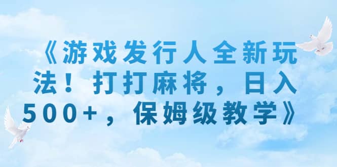 《游戏发行人全新玩法！打打麻将，日入500+，保姆级教学》-小小小弦