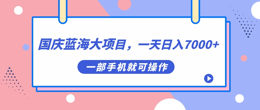 国庆蓝海大项目，一天日入7000+，一部手机就可操作-小小小弦