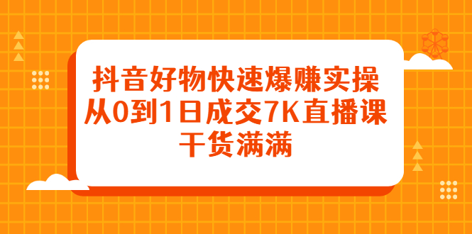 抖音好物快速爆赚实操，从0到1日成交7K直播课，干货满满-小小小弦