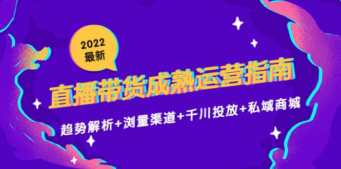 2022最新直播带货成熟运营指南：趋势解析+浏量渠道+千川投放+私域商城-小小小弦