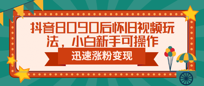 抖音8090后怀旧视频玩法，小白新手可操作，迅速涨粉变现（教程+素材）-小小小弦