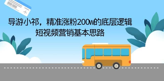 导游小祁，精准涨粉200w的底层逻辑，短视频营销基本思路-小小小弦