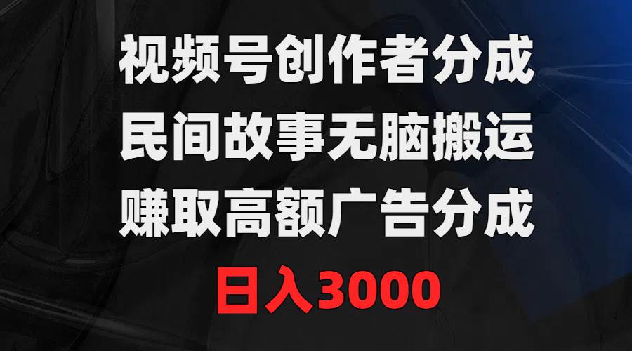 视频号创作者分成，民间故事无脑搬运，赚取高额广告分成，日入3000-小小小弦