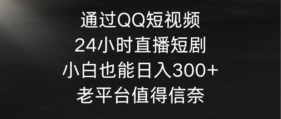 通过QQ短视频、24小时直播短剧，小白也能日入300+，老平台值得信奈-小小小弦