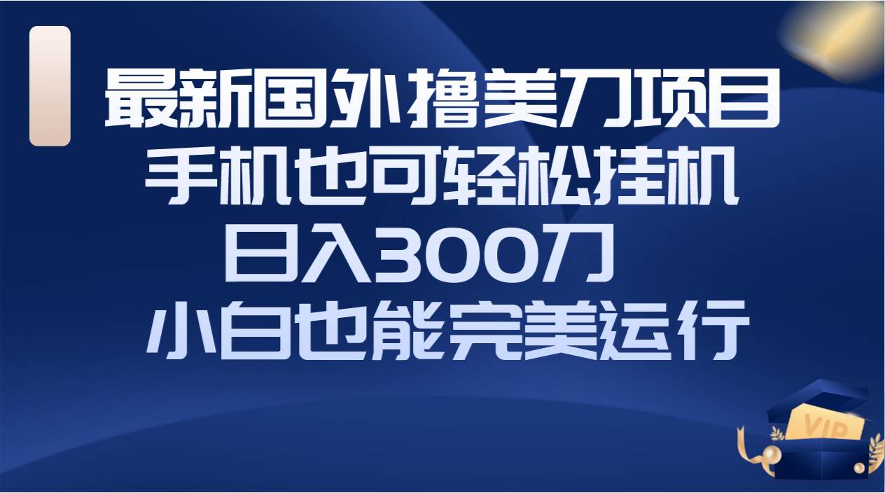 国外撸美刀项目，手机也可操作，轻松挂机操作，日入300刀 小白也能完美运行-小小小弦