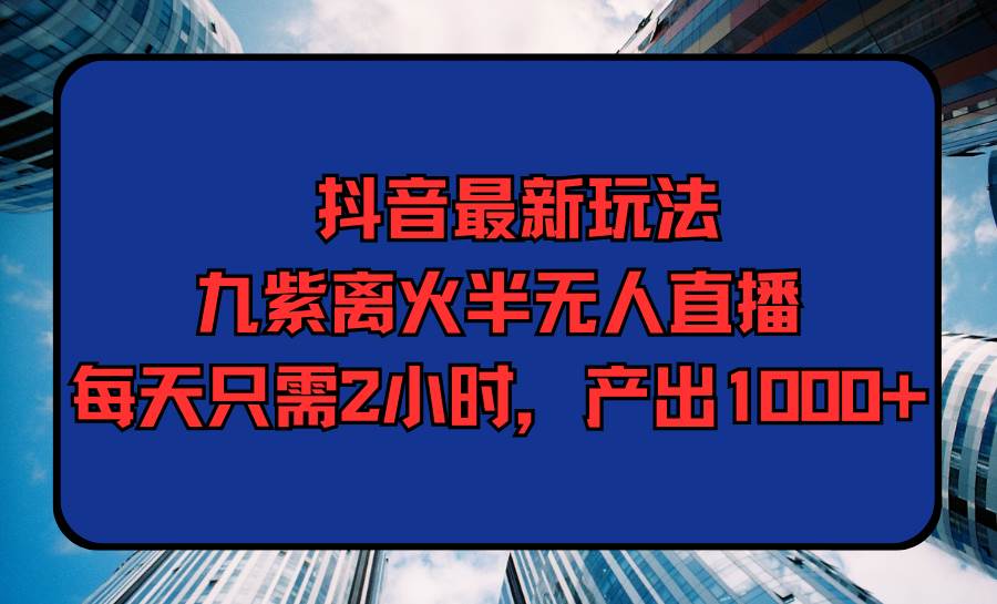 抖音最新玩法，九紫离火半无人直播，每天只需2小时，产出1000+-小小小弦