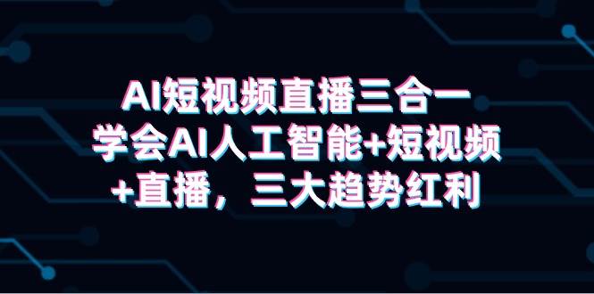 AI短视频直播三合一，学会AI人工智能+短视频+直播，三大趋势红利-小小小弦