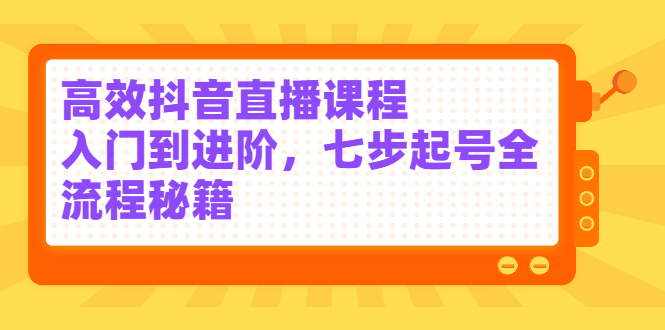 高效抖音直播课程，入门到进阶，七步起号全流程秘籍-小小小弦