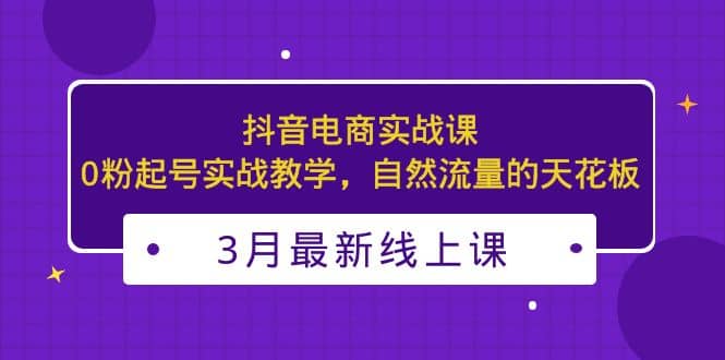 3月最新抖音电商实战课：0粉起号实战教学，自然流量的天花板-小小小弦