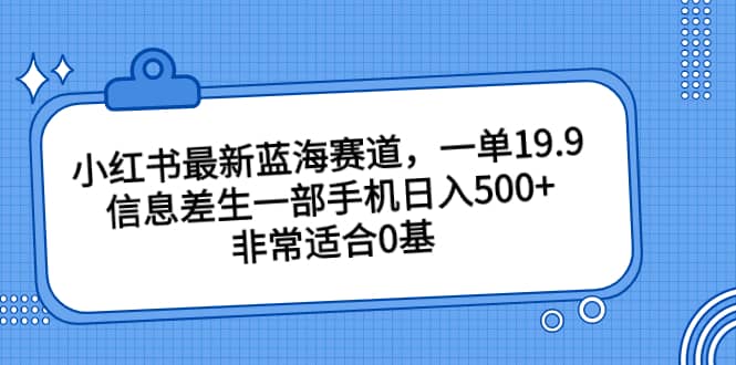 小红书最新蓝海赛道，一单19.9，信息差生一部手机日入500+，非常适合0基础小白-小小小弦