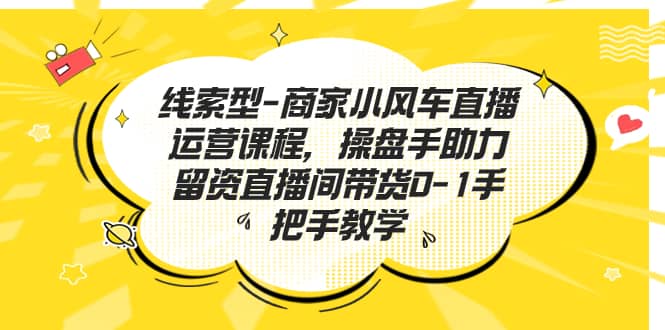 线索型-商家小风车直播运营课程，操盘手助力留资直播间带货0-1手把手教学-小小小弦