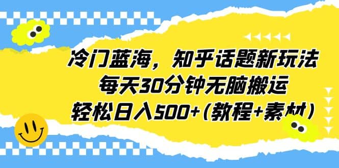 冷门蓝海，知乎话题新玩法，每天30分钟无脑搬运，轻松日入500+(教程+素材)-小小小弦