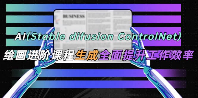 AI（stable difusion ControlNet）绘画进阶课程 办公场景 全面提升工作效率-小小小弦