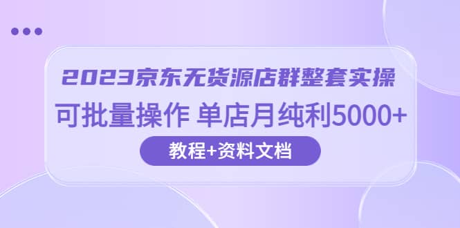 2023京东-无货源店群整套实操 可批量操作 单店月纯利5000+63节课+资料文档-小小小弦