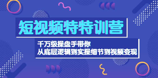 短视频特特训营：千万级操盘手带你从底层逻辑到实操细节到变现-价值2580-小小小弦