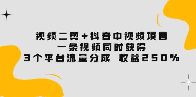 视频二剪+抖音中视频项目：一条视频获得3个平台流量分成 收益250% 价值4980-小小小弦