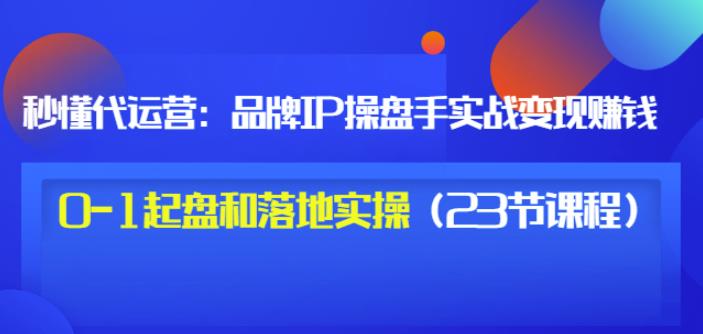 秒懂代运营：品牌IP操盘手实战赚钱，0-1起盘和落地实操（23节课程）价值199-小小小弦