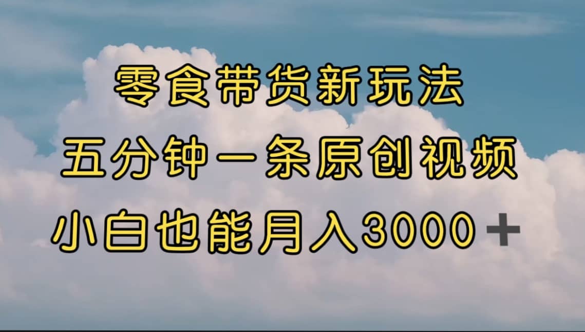 零食带货新玩法，5分钟一条原创视频，新手小白也能轻松月入3000+ （教程）-小小小弦