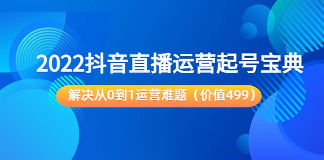 2022抖音直播运营起号宝典：解决从0到1运营难题（价值499）-小小小弦