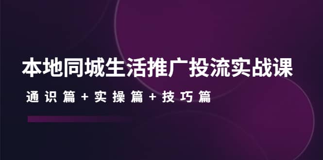 本地同城生活推广投流实战课：通识篇+实操篇+技巧篇-小小小弦