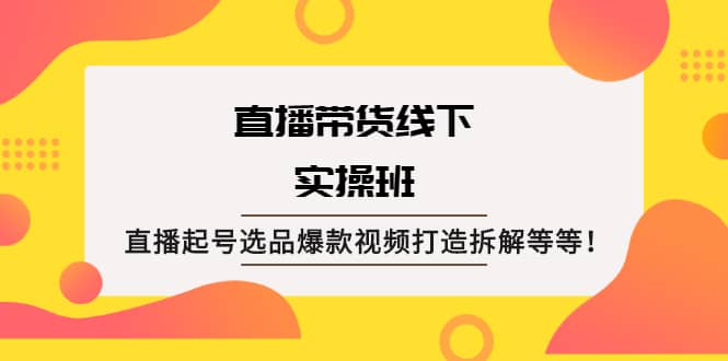 直播带货线下实操班：直播起号选品爆款视频打造拆解等等-小小小弦