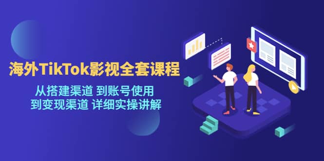 海外TikTok/影视全套课程，从搭建渠道 到账号使用 到变现渠道 详细实操讲解-小小小弦