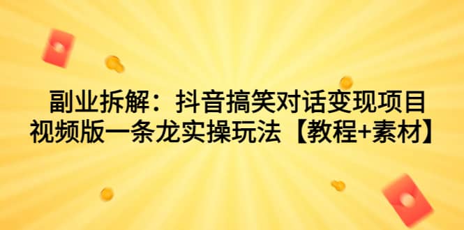 副业拆解：抖音搞笑对话变现项目，视频版一条龙实操玩法【教程+素材】-小小小弦