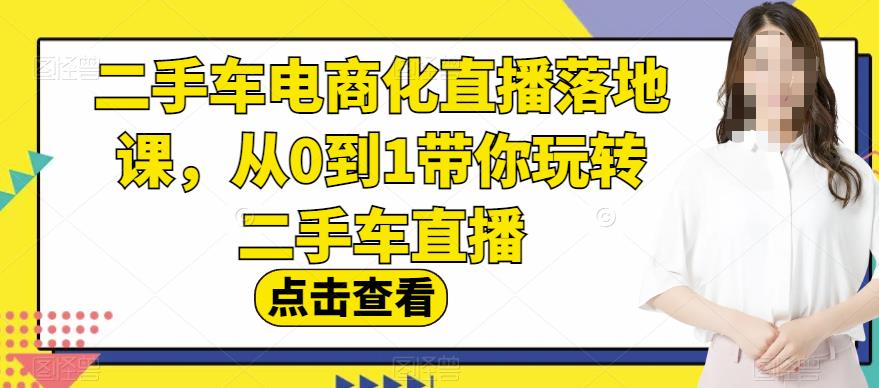 二手车电商化直播落地课，从0到1带你玩转二手车直播-小小小弦