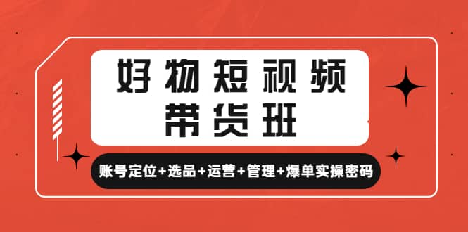 好物短视频带货班：账号定位+选品+运营+管理+爆单实操密码-小小小弦