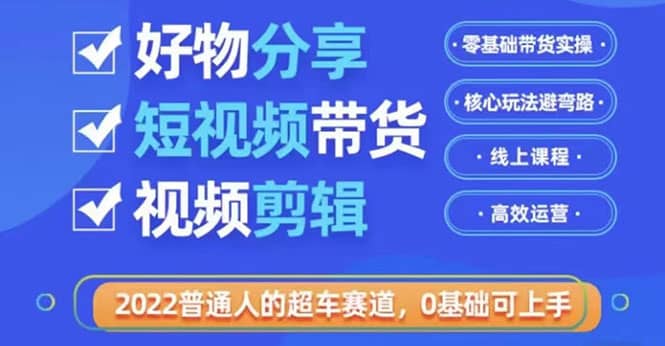 2022普通人的超车赛道「好物分享短视频带货」利用业余时间赚钱（价值398）-小小小弦