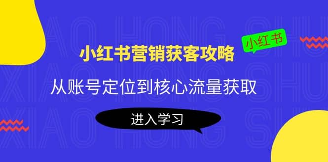 小红书营销获客攻略：从账号定位到核心流量获取，爆款笔记打造-小小小弦