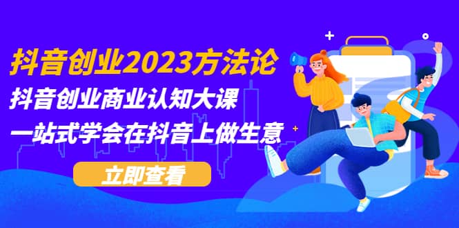 抖音创业2023方法论：抖音创业商业认知大课，一站式学会在抖音上做生意-小小小弦