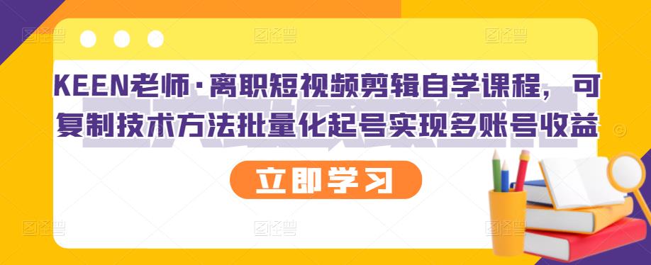 KEEN老师·离职短视频剪辑自学课程，可复制技术方法批量化起号实现多账号收益-小小小弦