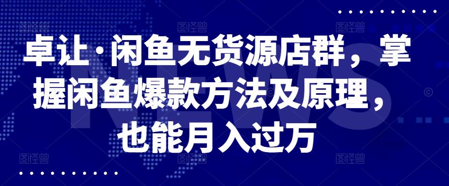 卓让·闲鱼无货源店群，掌握闲鱼爆款方法及原理，也能月入过万-小小小弦