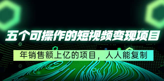 五个可操作的短视频变现项目：年销售额上亿的项目，人人能复制-小小小弦