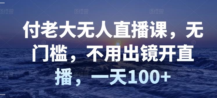 付老大无人直播课，无门槛，不用出镜开直播，一天100+-小小小弦