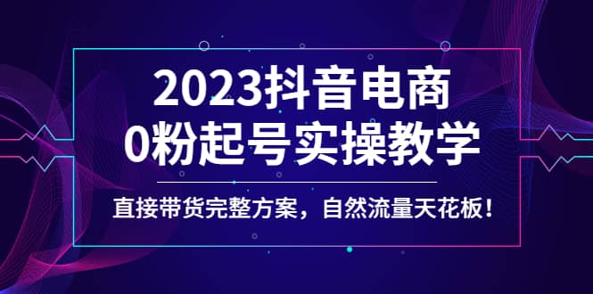 2023抖音电商0粉起号实操教学，直接带货完整方案，自然流量天花板-小小小弦