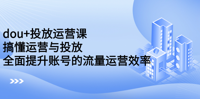 dou+投放运营课：搞懂运营与投放，全面提升账号的流量运营效率-小小小弦