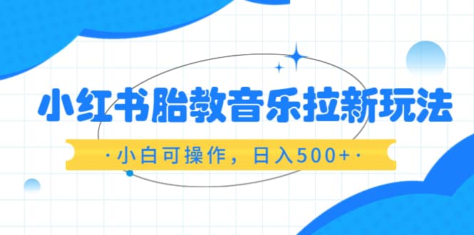 小红书胎教音乐拉新玩法，小白可操作，日入500+（资料已打包）-小小小弦